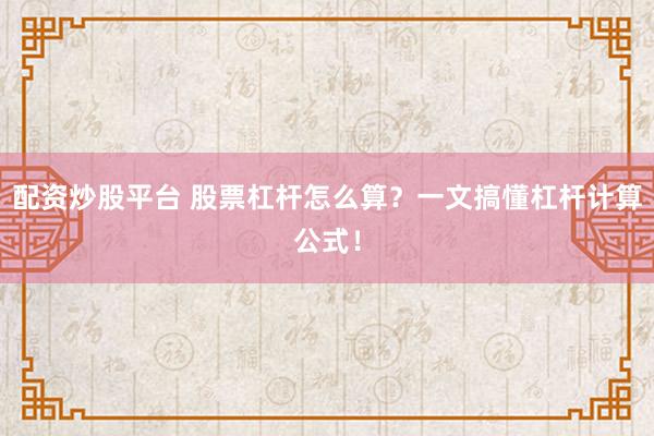 配资炒股平台 股票杠杆怎么算？一文搞懂杠杆计算公式！