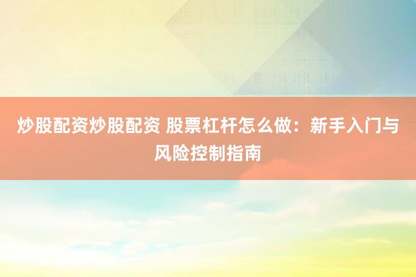 炒股配资炒股配资 股票杠杆怎么做：新手入门与风险控制指南