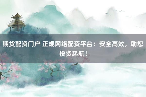 期货配资门户 正规网络配资平台：安全高效，助您投资起航！