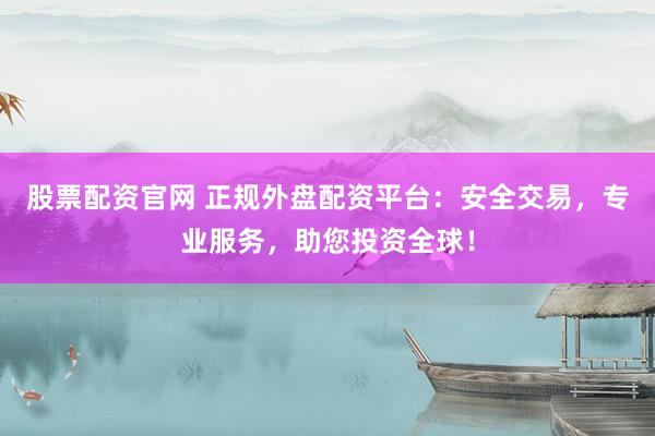 股票配资官网 正规外盘配资平台：安全交易，专业服务，助您投资全球！