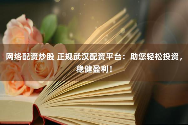 网络配资炒股 正规武汉配资平台：助您轻松投资，稳健盈利！