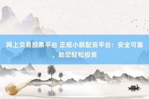 网上交易股票平台 正规小额配资平台：安全可靠，助您轻松投资