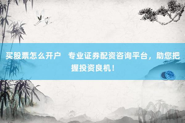 买股票怎么开户   专业证券配资咨询平台，助您把握投资良机！