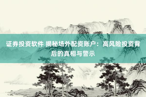 证券投资软件 揭秘场外配资账户：高风险投资背后的真相与警示