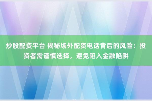 炒股配资平台 揭秘场外配资电话背后的风险：投资者需谨慎选择，避免陷入金融陷阱