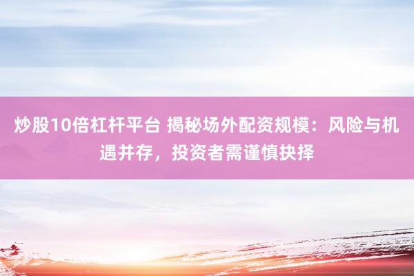 炒股10倍杠杆平台 揭秘场外配资规模：风险与机遇并存，投资者需谨慎抉择