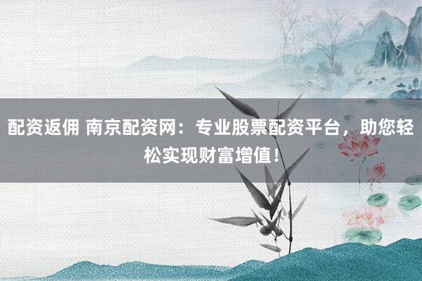 配资返佣 南京配资网：专业股票配资平台，助您轻松实现财富增值！