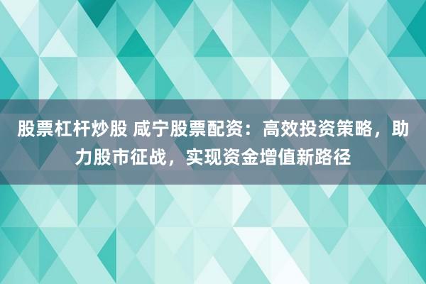 股票杠杆炒股 咸宁股票配资：高效投资策略，助力股市征战，实现资金增值新路径