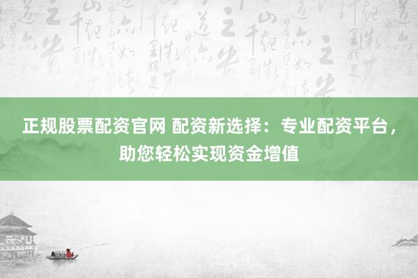 正规股票配资官网 配资新选择：专业配资平台，助您轻松实现资金增值
