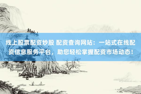 线上股票配资炒股 配资查询网站：一站式在线配资信息服务平台，助您轻松掌握配资市场动态！