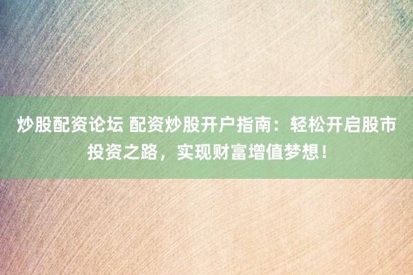 炒股配资论坛 配资炒股开户指南：轻松开启股市投资之路，实现财富增值梦想！