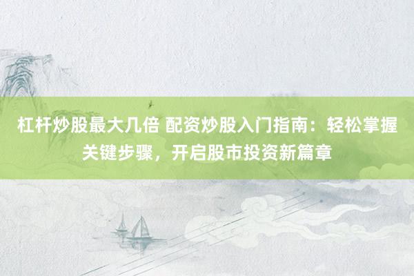 杠杆炒股最大几倍 配资炒股入门指南：轻松掌握关键步骤，开启股市投资新篇章