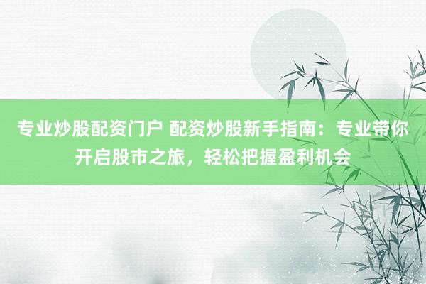 专业炒股配资门户 配资炒股新手指南：专业带你开启股市之旅，轻松把握盈利机会