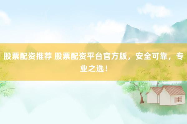 股票配资推荐 股票配资平台官方版，安全可靠，专业之选！