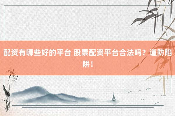 配资有哪些好的平台 股票配资平台合法吗？谨防陷阱！