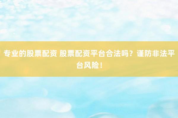 专业的股票配资 股票配资平台合法吗？谨防非法平台风险！