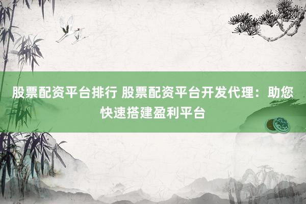 股票配资平台排行 股票配资平台开发代理：助您快速搭建盈利平台