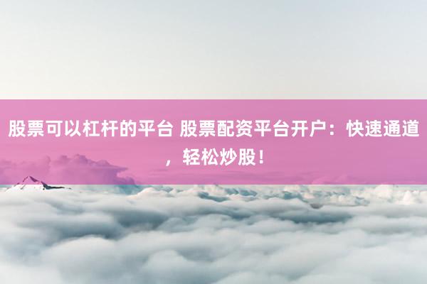 股票可以杠杆的平台 股票配资平台开户：快速通道，轻松炒股！