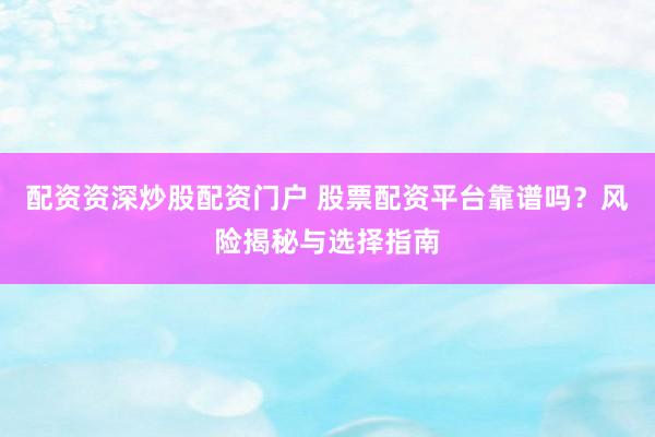 配资资深炒股配资门户 股票配资平台靠谱吗？风险揭秘与选择指南