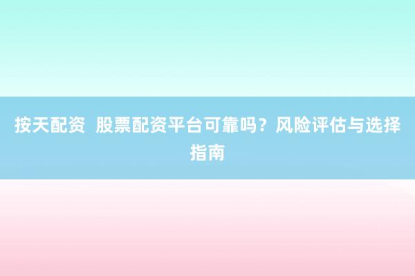 按天配资  股票配资平台可靠吗？风险评估与选择指南