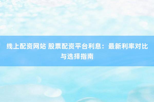 线上配资网站 股票配资平台利息：最新利率对比与选择指南