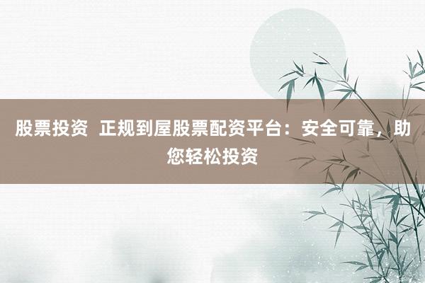 股票投资  正规到屋股票配资平台：安全可靠，助您轻松投资