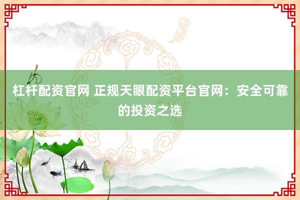 杠杆配资官网 正规天眼配资平台官网：安全可靠的投资之选