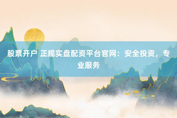 股票开户 正规实盘配资平台官网：安全投资，专业服务