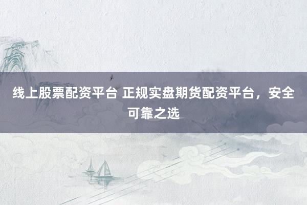 线上股票配资平台 正规实盘期货配资平台，安全可靠之选