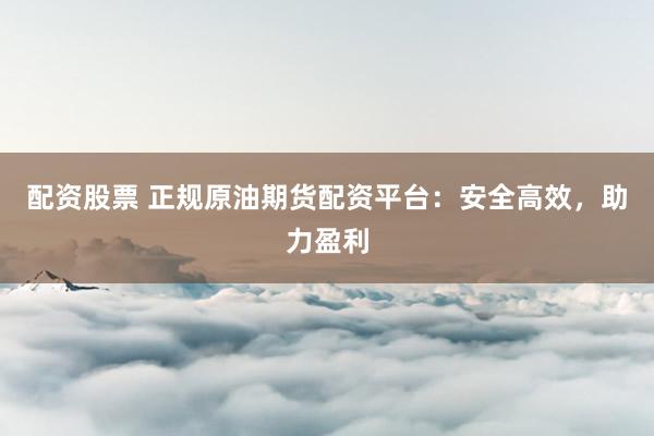 配资股票 正规原油期货配资平台：安全高效，助力盈利