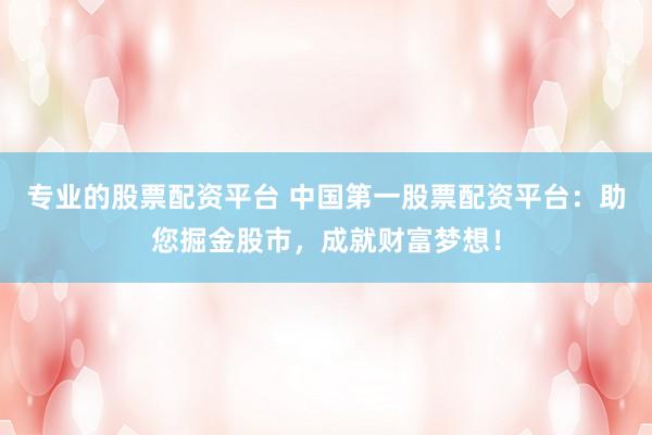 专业的股票配资平台 中国第一股票配资平台：助您掘金股市，成就财富梦想！