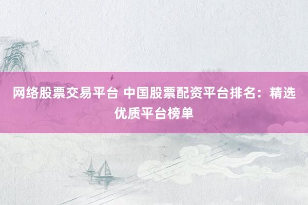 网络股票交易平台 中国股票配资平台排名：精选优质平台榜单