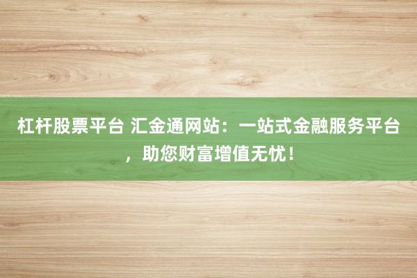 杠杆股票平台 汇金通网站：一站式金融服务平台，助您财富增值无忧！