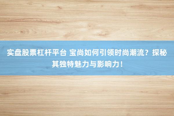 实盘股票杠杆平台 宝尚如何引领时尚潮流？探秘其独特魅力与影响力！