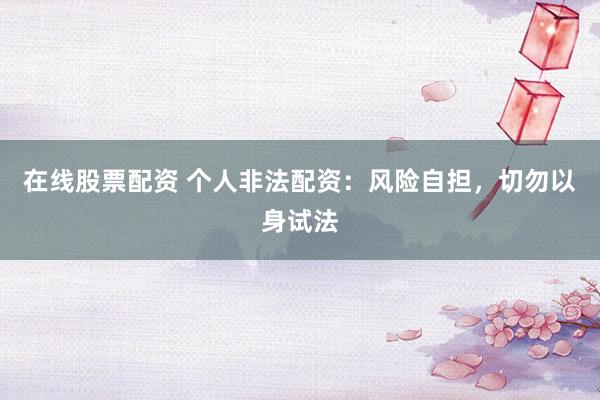 在线股票配资 个人非法配资：风险自担，切勿以身试法