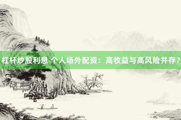 杠杆炒股利息 个人场外配资：高收益与高风险并存？