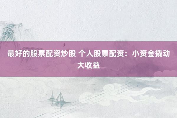 最好的股票配资炒股 个人股票配资：小资金撬动大收益