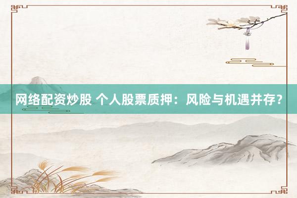 网络配资炒股 个人股票质押：风险与机遇并存？