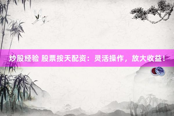 炒股经验 股票按天配资：灵活操作，放大收益！