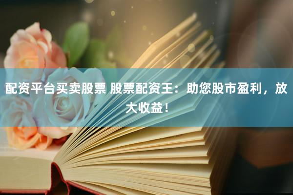 配资平台买卖股票 股票配资王：助您股市盈利，放大收益！