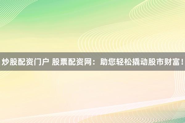 炒股配资门户 股票配资网：助您轻松撬动股市财富！