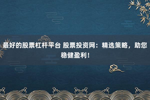 最好的股票杠杆平台 股票投资网：精选策略，助您稳健盈利！