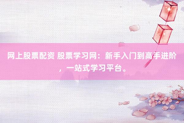 网上股票配资 股票学习网：新手入门到高手进阶，一站式学习平台。