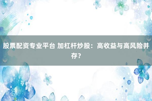 股票配资专业平台 加杠杆炒股：高收益与高风险并存？