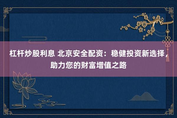 杠杆炒股利息 北京安全配资：稳健投资新选择，助力您的财富增值之路