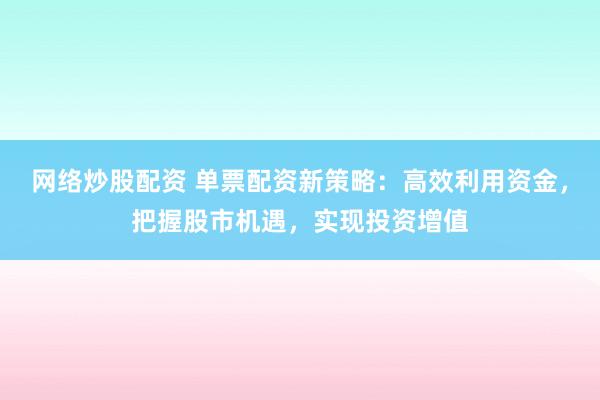 网络炒股配资 单票配资新策略：高效利用资金，把握股市机遇，实现投资增值