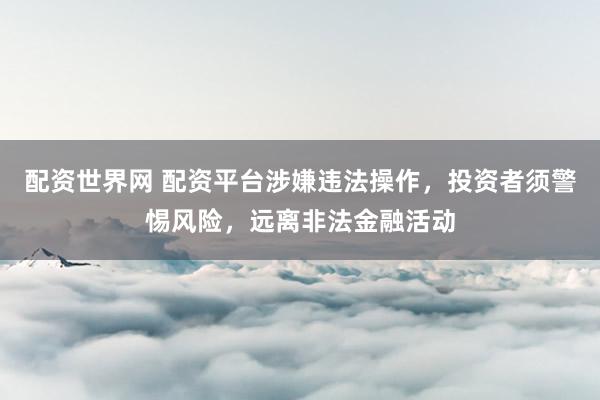 配资世界网 配资平台涉嫌违法操作，投资者须警惕风险，远离非法金融活动