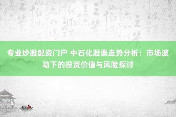 专业炒股配资门户 中石化股票走势分析：市场波动下的投资价值与风险探讨