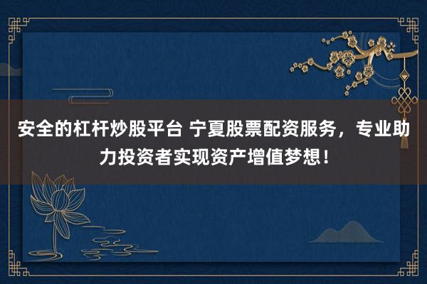 安全的杠杆炒股平台 宁夏股票配资服务，专业助力投资者实现资产增值梦想！