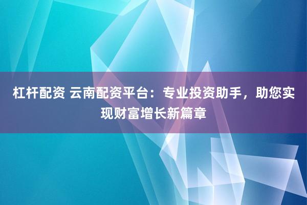 杠杆配资 云南配资平台：专业投资助手，助您实现财富增长新篇章
